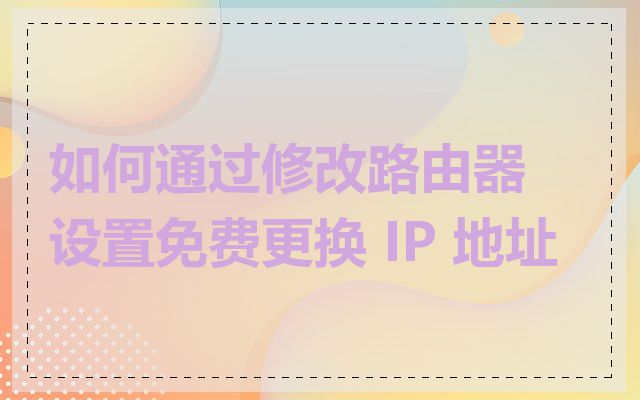 如何通过修改路由器设置免费更换 IP 地址