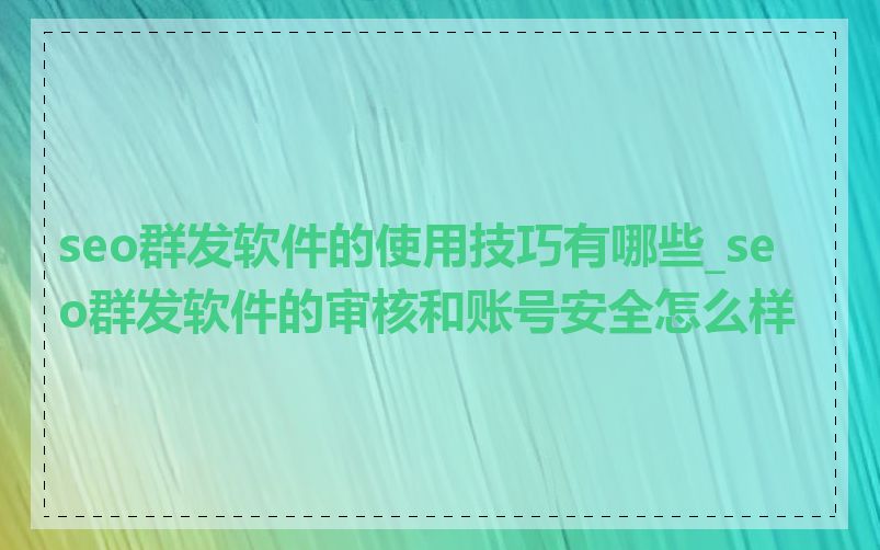 seo群发软件的使用技巧有哪些_seo群发软件的审核和账号安全怎么样
