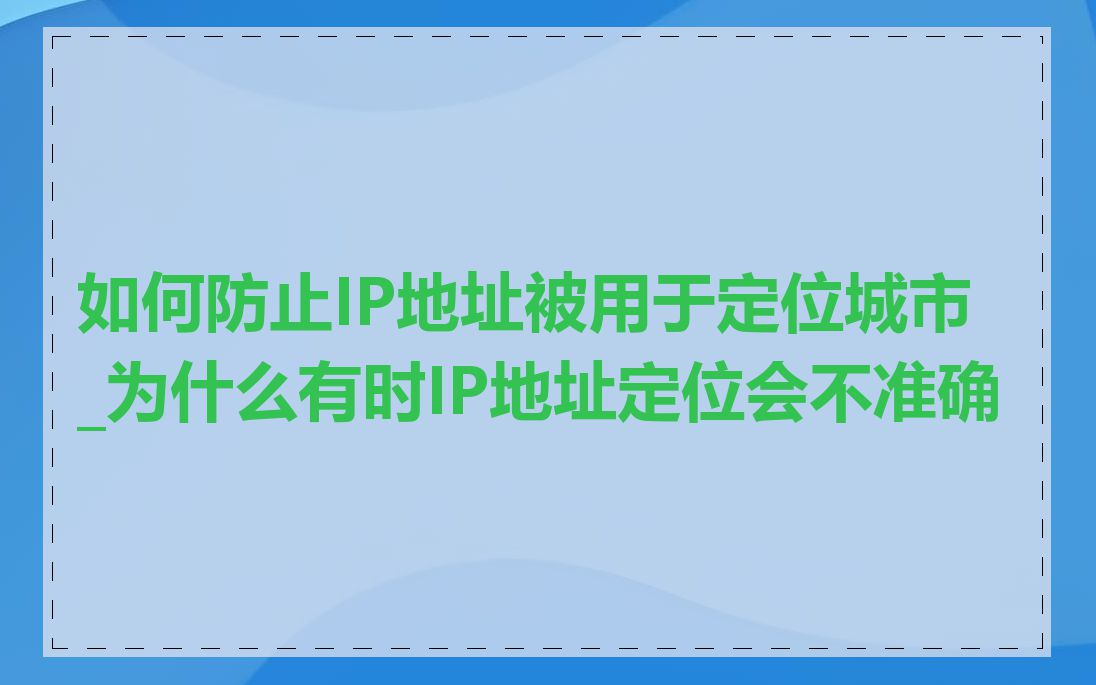 如何防止IP地址被用于定位城市_为什么有时IP地址定位会不准确