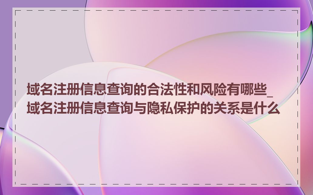域名注册信息查询的合法性和风险有哪些_域名注册信息查询与隐私保护的关系是什么