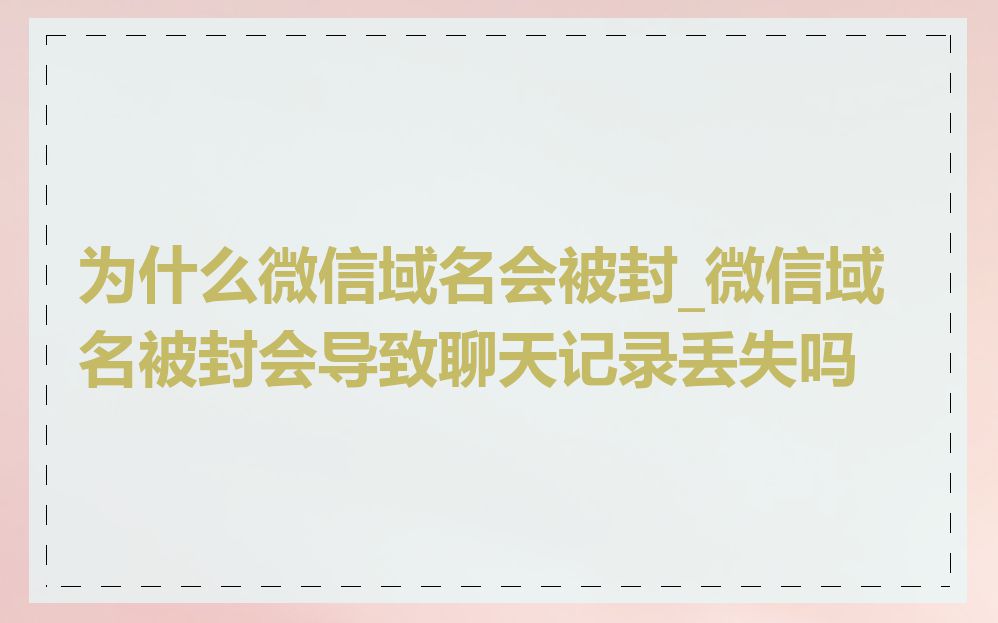 为什么微信域名会被封_微信域名被封会导致聊天记录丢失吗