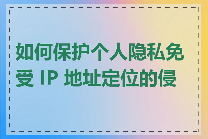 如何保护个人隐私免受 IP 地址定位的侵害