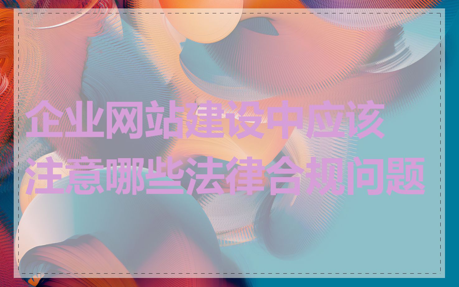 企业网站建设中应该注意哪些法律合规问题