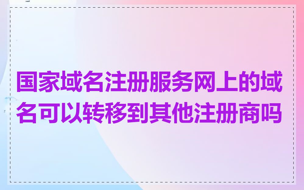 国家域名注册服务网上的域名可以转移到其他注册商吗