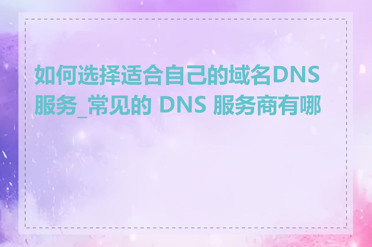 如何选择适合自己的域名DNS服务_常见的 DNS 服务商有哪些