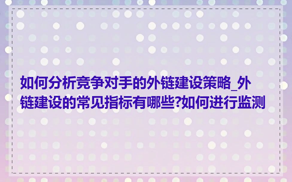 如何分析竞争对手的外链建设策略_外链建设的常见指标有哪些?如何进行监测