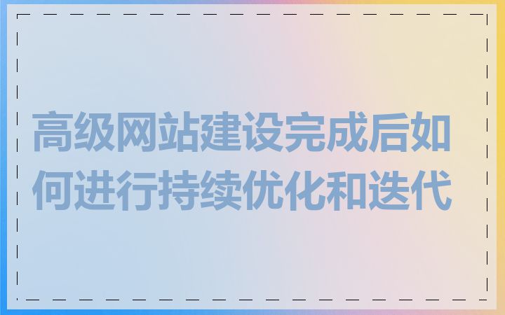 高级网站建设完成后如何进行持续优化和迭代
