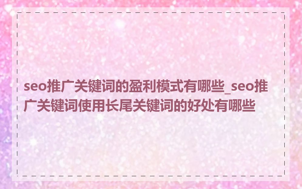 seo推广关键词的盈利模式有哪些_seo推广关键词使用长尾关键词的好处有哪些