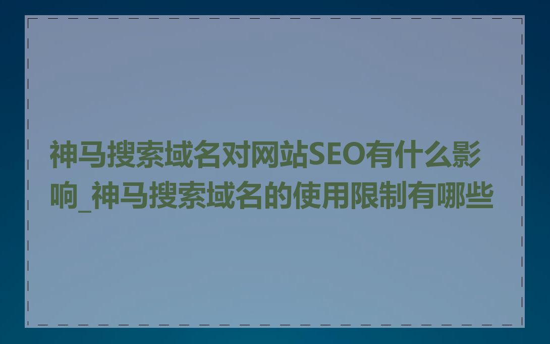 神马搜索域名对网站SEO有什么影响_神马搜索域名的使用限制有哪些