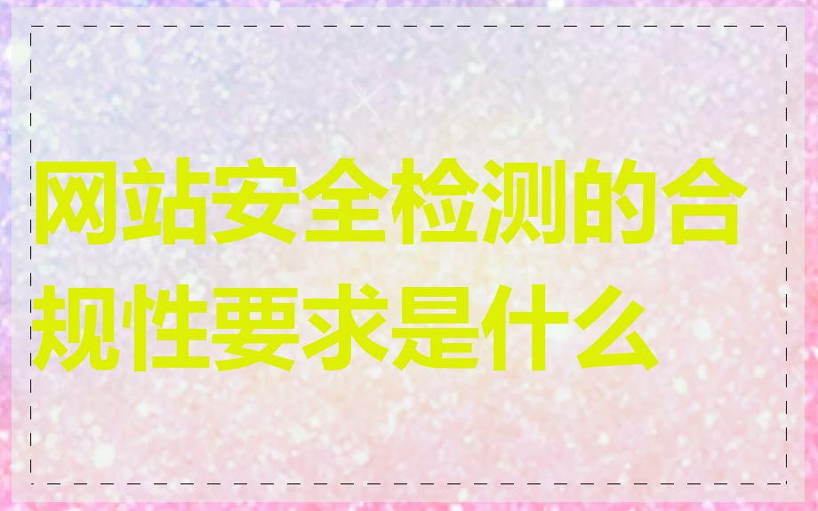 网站安全检测的合规性要求是什么