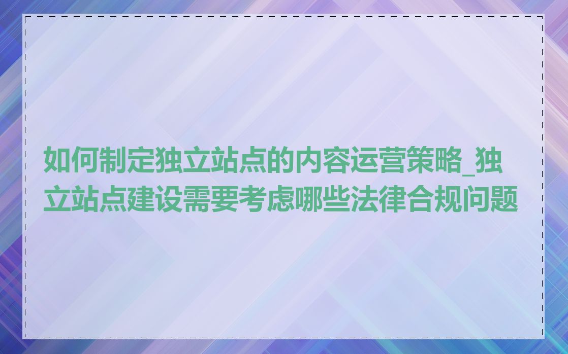 如何制定独立站点的内容运营策略_独立站点建设需要考虑哪些法律合规问题