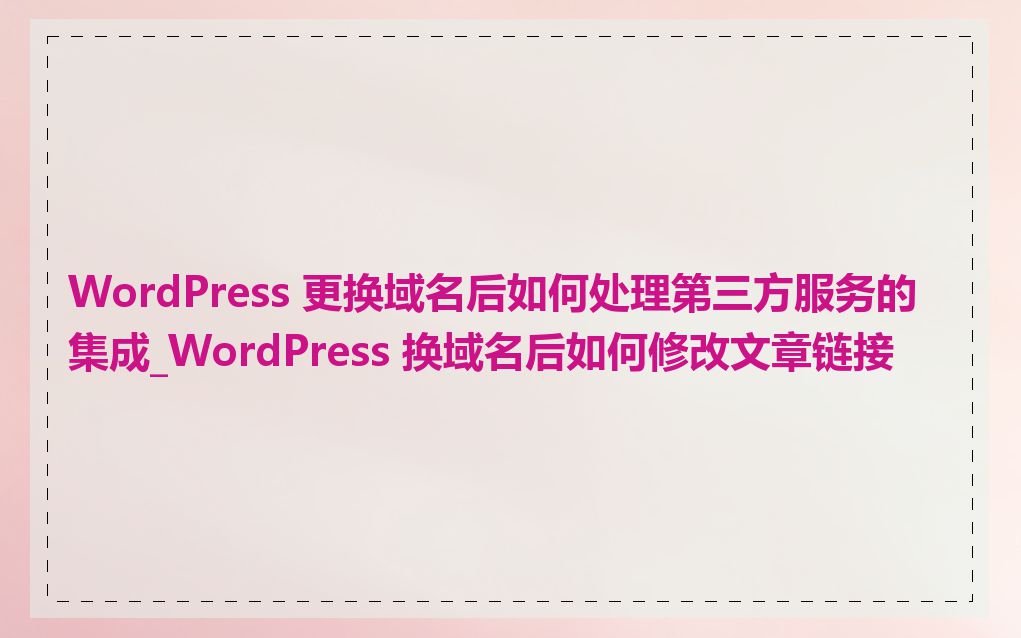 WordPress 更换域名后如何处理第三方服务的集成_WordPress 换域名后如何修改文章链接