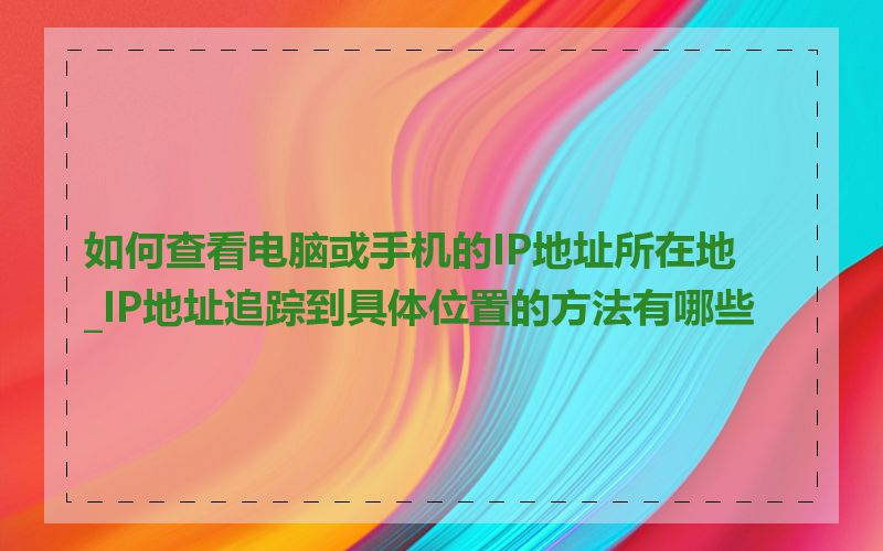 如何查看电脑或手机的IP地址所在地_IP地址追踪到具体位置的方法有哪些