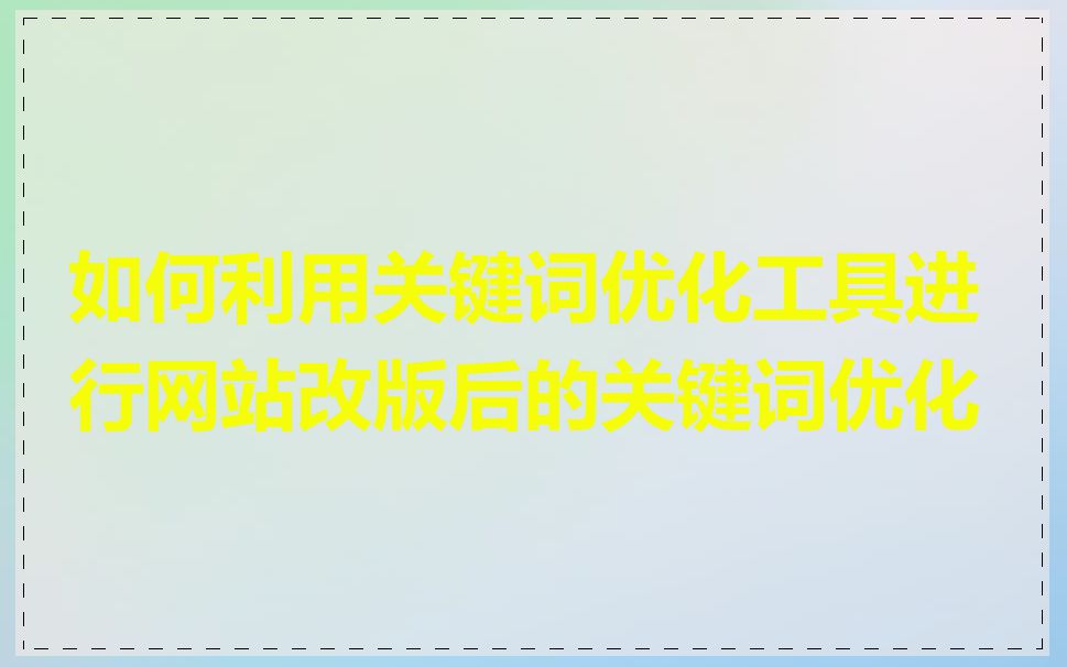 如何利用关键词优化工具进行网站改版后的关键词优化