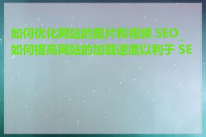 如何优化网站的图片和视频 SEO_如何提高网站的加载速度以利于 SEO