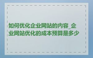 如何优化企业网站的内容_企业网站优化的成本预算是多少