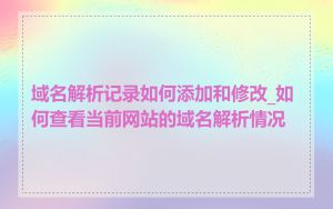 域名解析记录如何添加和修改_如何查看当前网站的域名解析情况