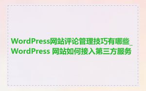 WordPress网站评论管理技巧有哪些_WordPress 网站如何接入第三方服务