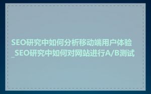 SEO研究中如何分析移动端用户体验_SEO研究中如何对网站进行A/B测试