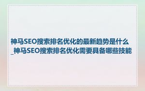 神马SEO搜索排名优化的最新趋势是什么_神马SEO搜索排名优化需要具备哪些技能