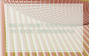 网站 SEO 优化推广价格贵不贵_网站 SEO 优化推广的费用包括哪些内容