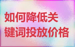 如何降低关键词投放价格