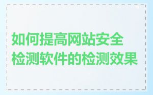 如何提高网站安全检测软件的检测效果
