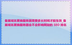 备案域名更换服务器需要多长时间才能生效_备案域名更换服务器会不会影响网站的 SEO 排名
