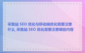 采集站 SEO 优化与移动端优化需要注意什么_采集站 SEO 优化需要注意哪些内容
