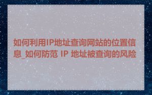 如何利用IP地址查询网站的位置信息_如何防范 IP 地址被查询的风险