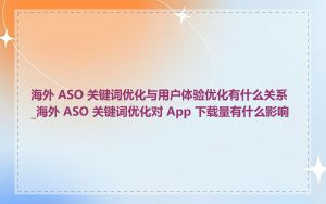 海外 ASO 关键词优化与用户体验优化有什么关系_海外 ASO 关键词优化对 App 下载量有什么影响