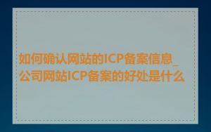 如何确认网站的ICP备案信息_公司网站ICP备案的好处是什么
