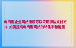 电商型企业网站建设可以采用哪些支付方式_如何提高电商型网站的转化率和销量