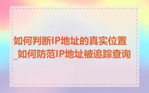如何判断IP地址的真实位置_如何防范IP地址被追踪查询