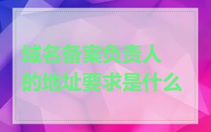 域名备案负责人的地址要求是什么