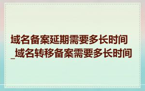 域名备案延期需要多长时间_域名转移备案需要多长时间