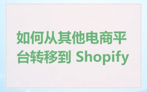 如何从其他电商平台转移到 Shopify