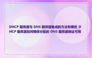 DHCP 服务器与 DNS 服务器集成的方法有哪些_DHCP 服务器如何确保分配的 DNS 服务器地址可用