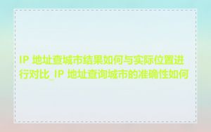 IP 地址查城市结果如何与实际位置进行对比_IP 地址查询城市的准确性如何