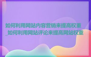 如何利用网站内容营销来提高权重_如何利用网站评论来提高网站权重