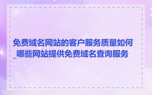 免费域名网站的客户服务质量如何_哪些网站提供免费域名查询服务