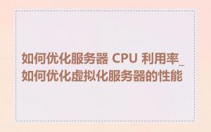 如何优化服务器 CPU 利用率_如何优化虚拟化服务器的性能