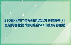 SEO优化与广告投放的结合方法有哪些_什么是内容营销?如何结合SEO做好内容营销