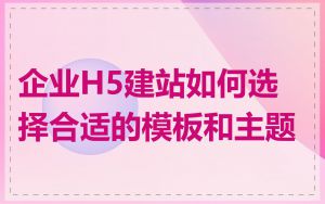 企业H5建站如何选择合适的模板和主题