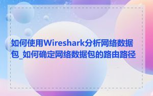 如何使用Wireshark分析网络数据包_如何确定网络数据包的路由路径