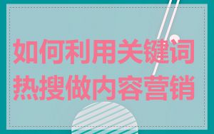 如何利用关键词热搜做内容营销