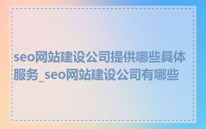 seo网站建设公司提供哪些具体服务_seo网站建设公司有哪些