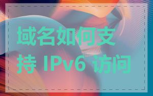 域名如何支持 IPv6 访问