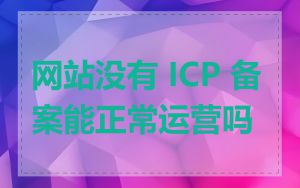 网站没有 ICP 备案能正常运营吗