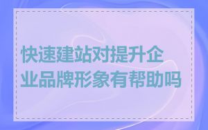 快速建站对提升企业品牌形象有帮助吗